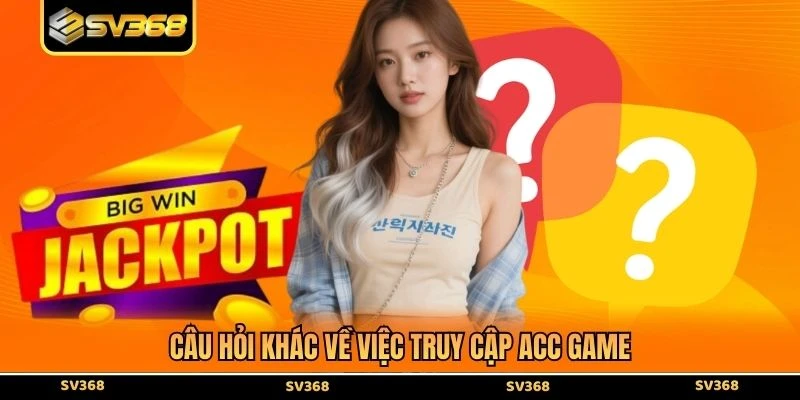 Câu hỏi khác về việc truy cập acc game