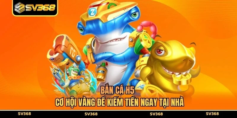 Bắn Cá H5 - Cơ Hội Vàng Để Kiếm Tiền Ngay Tại Nhà