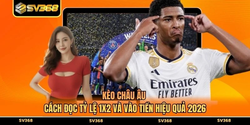 Kèo Châu Âu - Cách Đọc Tỷ Lệ 1x2 Và Vào Tiền Hiệu Quả 2026